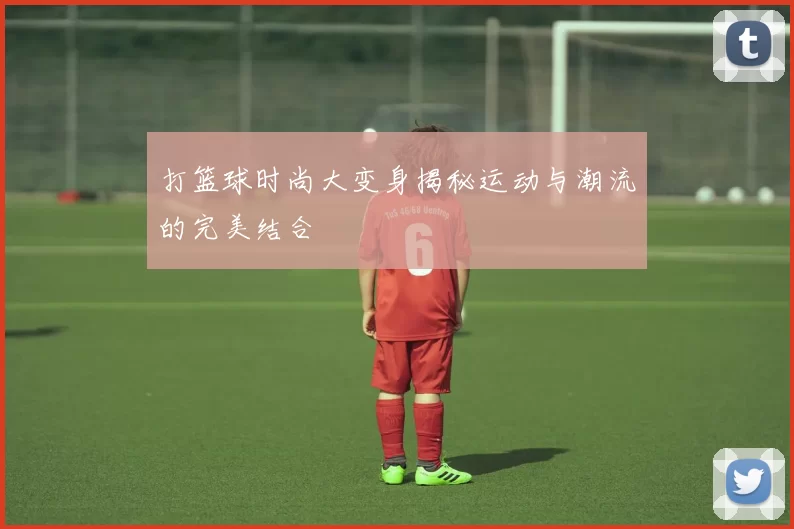 打篮球时尚大变身揭秘运动与潮流的完美结合