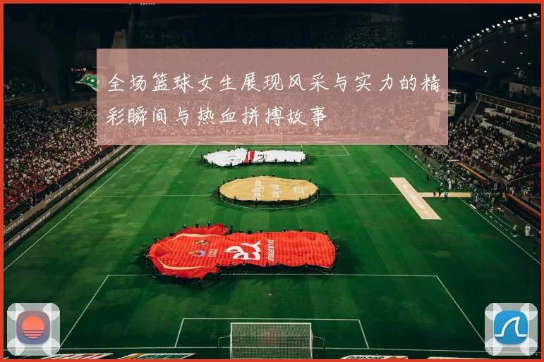 全场篮球女生展现风采与实力的精彩瞬间与热血拼搏故事