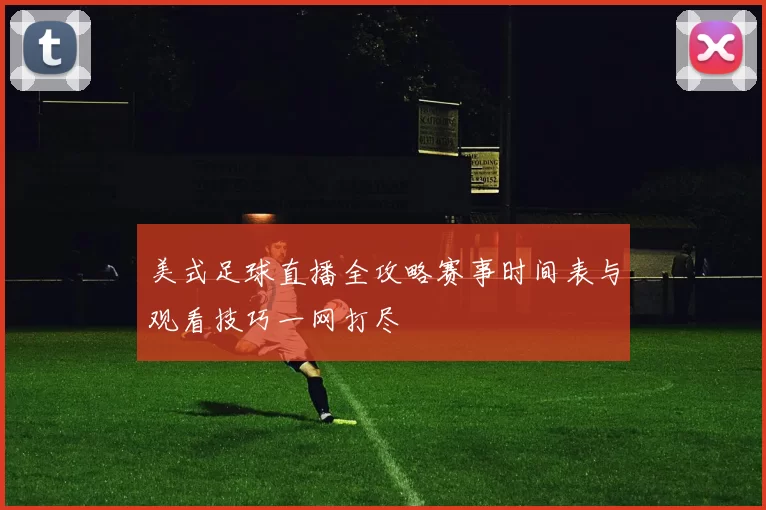 美式足球直播全攻略赛事时间表与观看技巧一网打尽