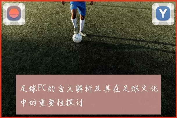足球FC的含义解析及其在足球文化中的重要性探讨