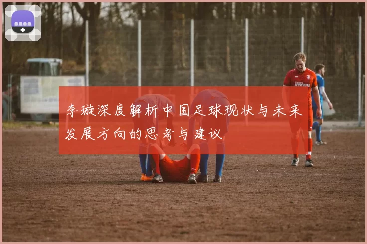 李璇深度解析中国足球现状与未来发展方向的思考与建议