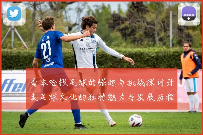 哥本哈根足球的崛起与挑战探讨丹麦足球文化的独特魅力与发展历程